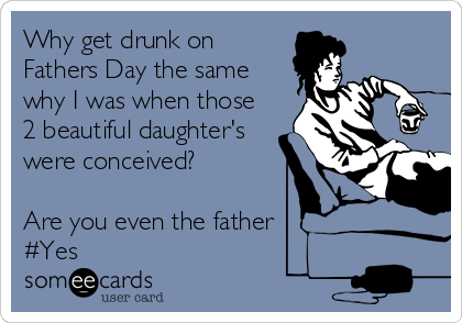 Why get drunk on 
Fathers Day the same
why I was when those
2 beautiful daughter's
were conceived?

Are you even the father
#Yes