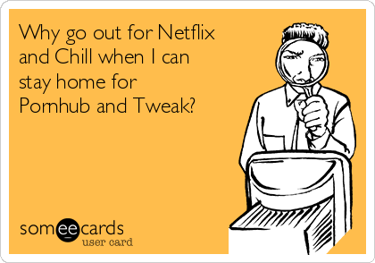Why go out for Netflix
and Chill when I can
stay home for
Pornhub and Tweak?