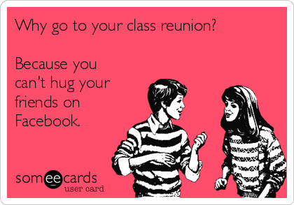 Why go to your class reunion?

Because you
can't hug your
friends on
Facebook.