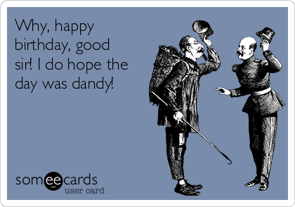 Why, happy
birthday, good
sir! I do hope the
day was dandy!