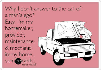 Why I don't answer to the call of
a man's ego?
Easy, I'm my
homemaker,
provider,
maintenance
& mechanic
in my home.