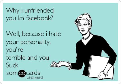 Why i unfriended
you kn facebook?

Well, because i hate
your personality,
you're
terrible and you
Suck.