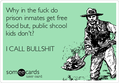 Why in the fuck do
prison inmates get free
food but, public shcool
kids don't? 

I CALL BULLSHIT