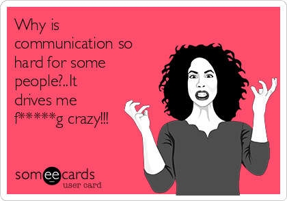 Why is
communication so
hard for some
people?..It
drives me 
f*****g crazy!!!