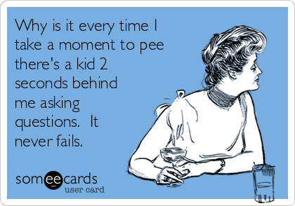 Why is it every time I
take a moment to pee
there's a kid 2
seconds behind
me asking
questions.  It
never fails.