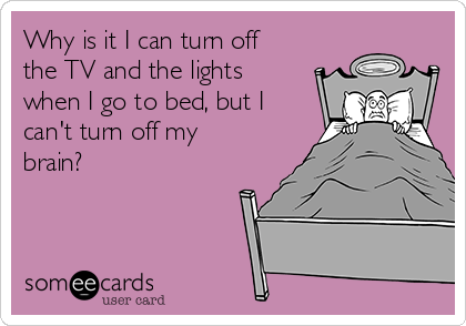 Why is it I can turn off
the TV and the lights
when I go to bed, but I
can't turn off my
brain?