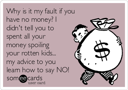 Why is it my fault if you
have no money? I
didn't tell you to
spent all your
money spoiling
your rotten kids...
my advice to you
learn how to say NO!