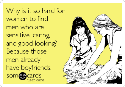Why is it so hard for
women to find
men who are
sensitive, caring,
and good looking?
Because those
men already
have boyfriends.