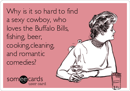 Why is it so hard to find
a sexy cowboy, who
loves the Buffalo Bills,
fishing, beer,
cooking,cleaning,
and romantic
comedies?