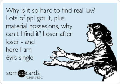 Why is it so hard to find real luv? 
Lots of ppl got it, plus
material possesions, why
can't I find it? Loser after
loser - and
here I am
6yrs single.
