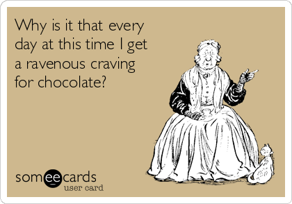 Why is it that every
day at this time I get
a ravenous craving
for chocolate?
