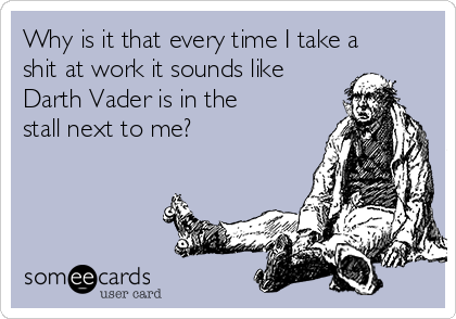 Why is it that every time I take a
shit at work it sounds like
Darth Vader is in the
stall next to me?