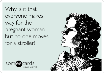 Why is it that
everyone makes
way for the
pregnant woman
but no one moves
for a stroller! 