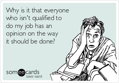 Why is it that everyone
who isn't qualified to
do my job has an
opinion on the way 
it should be done?