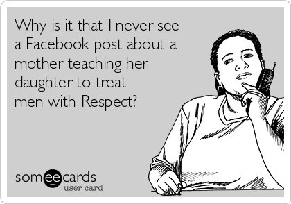 Why is it that I never see
a Facebook post about a
mother teaching her
daughter to treat
men with Respect?