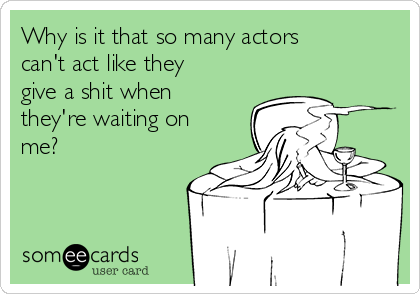 Why is it that so many actors
can't act like they
give a shit when
they're waiting on
me?