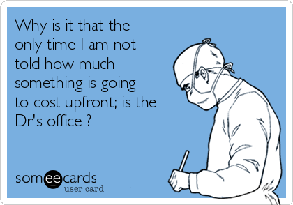 Why is it that the
only time I am not
told how much
something is going
to cost upfront; is the
Dr's office ?