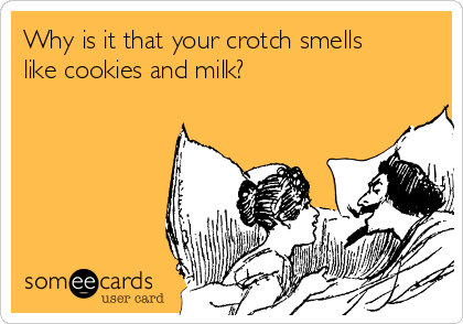 Why is it that your crotch smells
like cookies and milk?