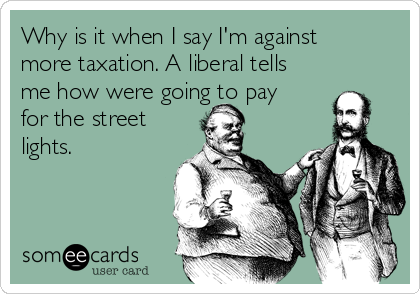 Why is it when I say I'm against
more taxation. A liberal tells
me how were going to pay
for the street
lights.