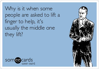 Why is it when some
people are asked to lift a
finger to help, it's
usually the middle one
they lift?