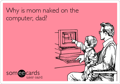 Why is mom naked on the
computer, dad?