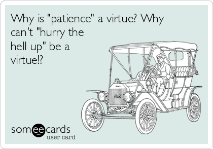 Why is "patience" a virtue? Why
can't "hurry the
hell up" be a
virtue!?