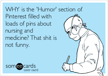 WHY is the 'Humor' section of
Pinterest filled with
loads of pins about
nursing and
medicine? That shit is
not funny.
