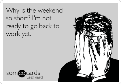 Why is the weekend
so short? I'm not
ready to go back to
work yet. 


