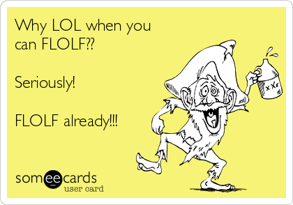 Why LOL when you
can FLOLF??

Seriously!

FLOLF already!!!