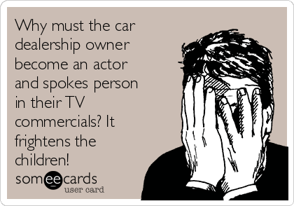 Why must the car
dealership owner
become an actor
and spokes person
in their TV
commercials? It
frightens the
children!
