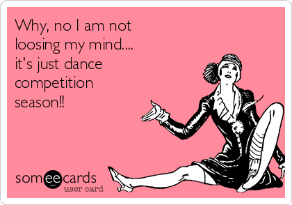 Why, no I am not
loosing my mind....
it's just dance
competition
season!!