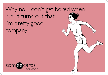 Why no, I don't get bored when I
run. It turns out that
I'm pretty good
company.
