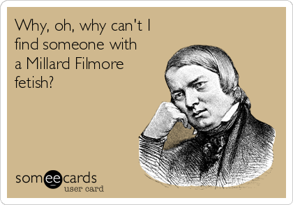 Why, oh, why can't I
find someone with
a Millard Filmore
fetish?