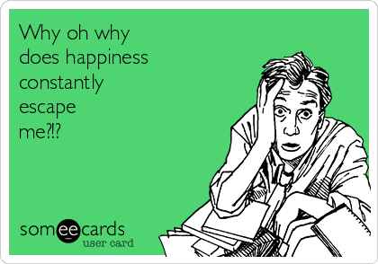 Why oh why
does happiness 
constantly 
escape 
me?!?