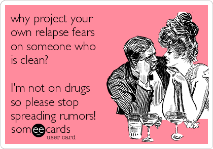 why project your
own relapse fears
on someone who
is clean?

I'm not on drugs
so please stop
spreading rumors!