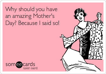 Why should you have
an amazing Mother's
Day? Because I said so!