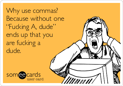 Why use commas?
Because without one
“Fucking A, dude” 
ends up that you
are fucking a
dude.