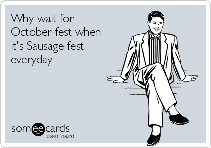 Why wait for
October-fest when
it's Sausage-fest
everyday