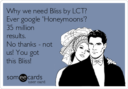 Why we need Bliss by LCT?
Ever google 'Honeymoons'?        
35 million
results. 
No thanks - not
us! You got
this Bliss!
