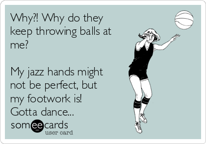 Why?! Why do they
keep throwing balls at
me? 

My jazz hands might
not be perfect, but
my footwork is!
Gotta dance...