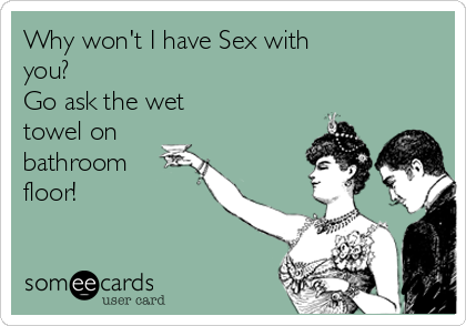 Why won't I have Sex with
you?  
Go ask the wet
towel on
bathroom
floor! 