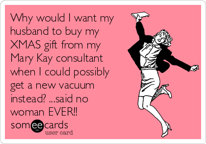 Why would I want my 
husband to buy my
XMAS gift from my
Mary Kay consultant
when I could possibly
get a new vacuum
instead? ...said no
woman EVER!!