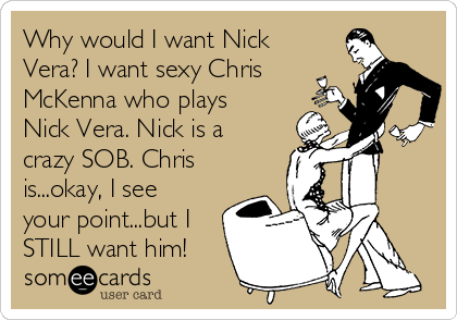 Why would I want Nick
Vera? I want sexy Chris
McKenna who plays
Nick Vera. Nick is a
crazy SOB. Chris
is...okay, I see
your point...but I
STILL want him!