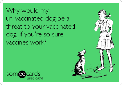 Why would my
un-vaccinated dog be a
threat to your vaccinated
dog, if you're so sure
vaccines work?