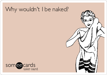 Why wouldn't I be naked?