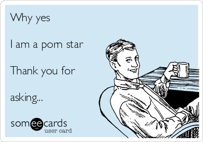 Why yes

I am a porn star 

Thank you for

asking...     