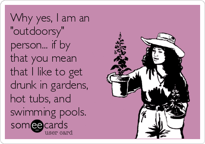 Why yes, I am an
"outdoorsy"
person... if by
that you mean
that I like to get
drunk in gardens,
hot tubs, and
swimming pools.