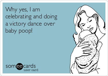 Why yes, I am
celebrating and doing
a victory dance over
baby poop!