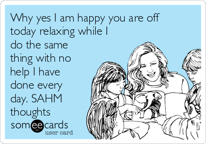 Why yes I am happy you are off
today relaxing while I
do the same
thing with no
help I have
done every
day. SAHM
thoughts