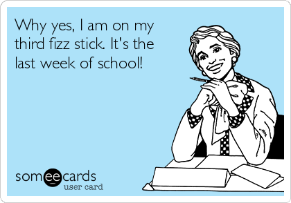 Why yes, I am on my
third fizz stick. It's the
last week of school!